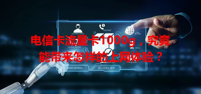 电信卡流量卡1000g，究竟能带来怎样的上网体验？
