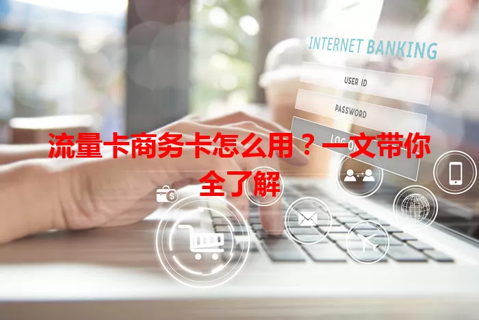 流量卡商务卡怎么用？一文带你全了解