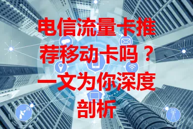 电信流量卡推荐移动卡吗？一文为你深度剖析