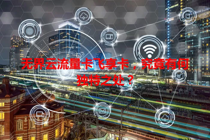 无界云流量卡飞享卡，究竟有何独特之处？