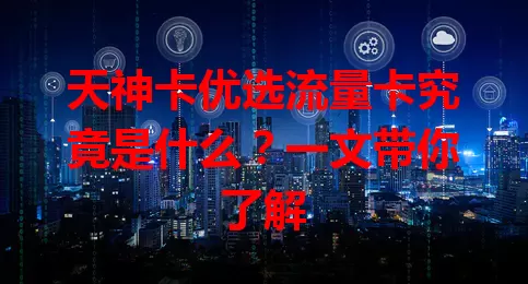 天神卡优选流量卡究竟是什么？一文带你了解