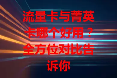流量卡与菁英卡哪个好用？全方位对比告诉你