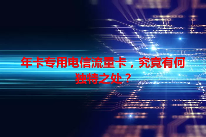 年卡专用电信流量卡，究竟有何独特之处？