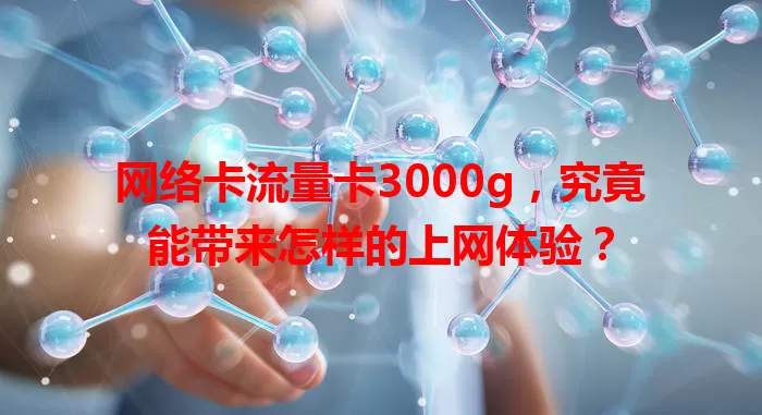 网络卡流量卡3000g，究竟能带来怎样的上网体验？