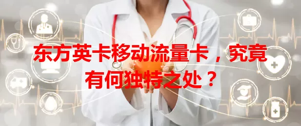 东方英卡移动流量卡，究竟有何独特之处？