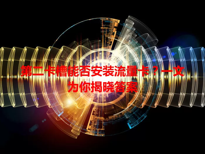 第二卡槽能否安装流量卡？一文为你揭晓答案