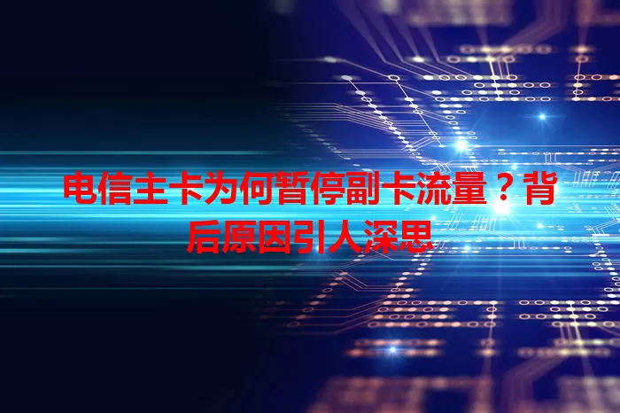 电信主卡为何暂停副卡流量？背后原因引人深思