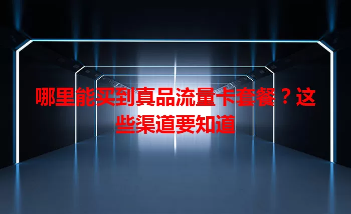 哪里能买到真品流量卡套餐？这些渠道要知道