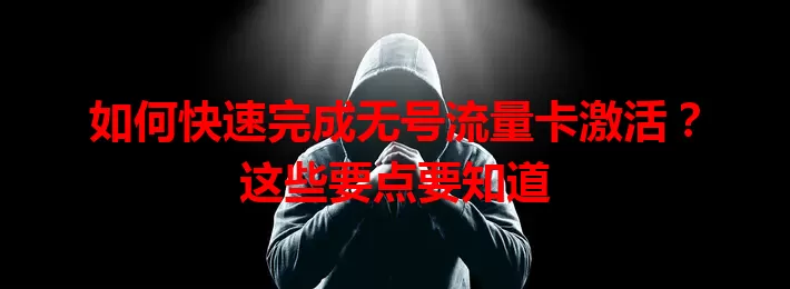 如何快速完成无号流量卡激活？这些要点要知道