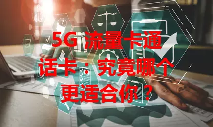 5G 流量卡通话卡：究竟哪个更适合你？