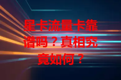 星卡流量卡靠谱吗？真相究竟如何？