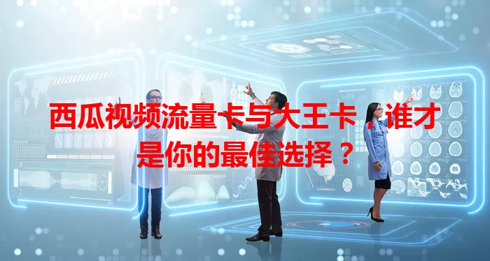 西瓜视频流量卡与大王卡，谁才是你的最佳选择？