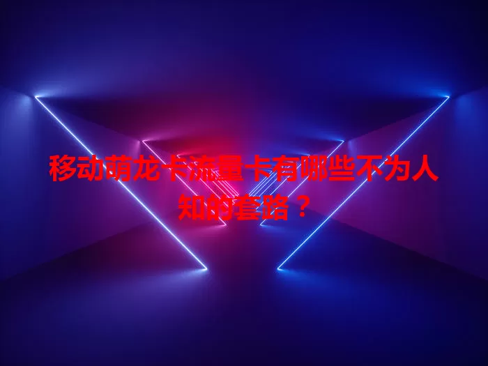 移动萌龙卡流量卡有哪些不为人知的套路？