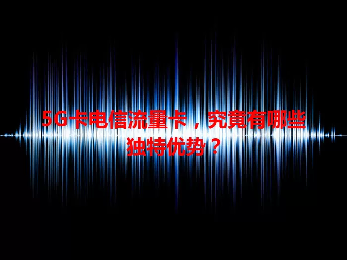 5G卡电信流量卡，究竟有哪些独特优势？