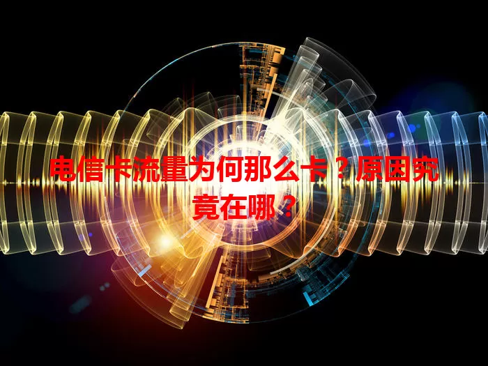 电信卡流量为何那么卡？原因究竟在哪？