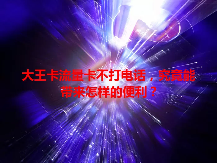 大王卡流量卡不打电话，究竟能带来怎样的便利？