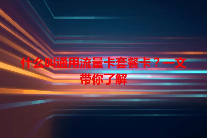 什么叫通用流量卡套餐卡？一文带你了解