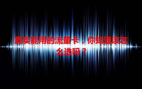 真实能用的流量卡，你知道该怎么选吗？
