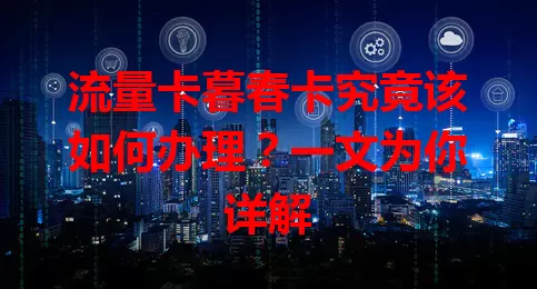 流量卡暮春卡究竟该如何办理？一文为你详解