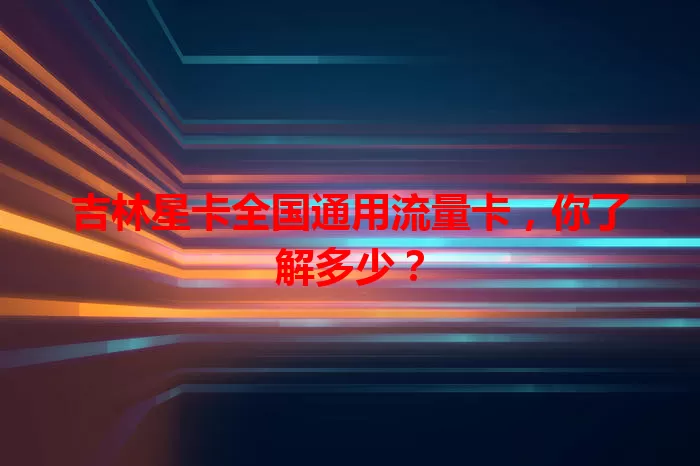 吉林星卡全国通用流量卡，你了解多少？