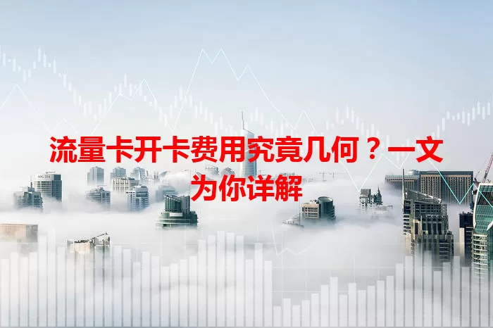 流量卡开卡费用究竟几何？一文为你详解