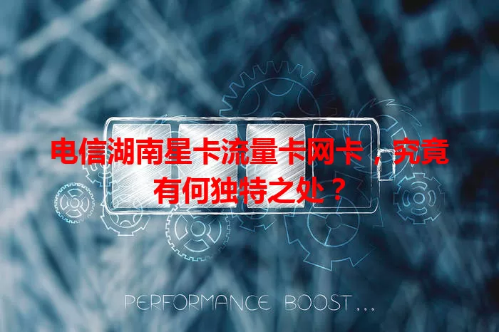 电信湖南星卡流量卡网卡，究竟有何独特之处？
