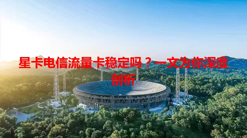 星卡电信流量卡稳定吗？一文为你深度剖析
