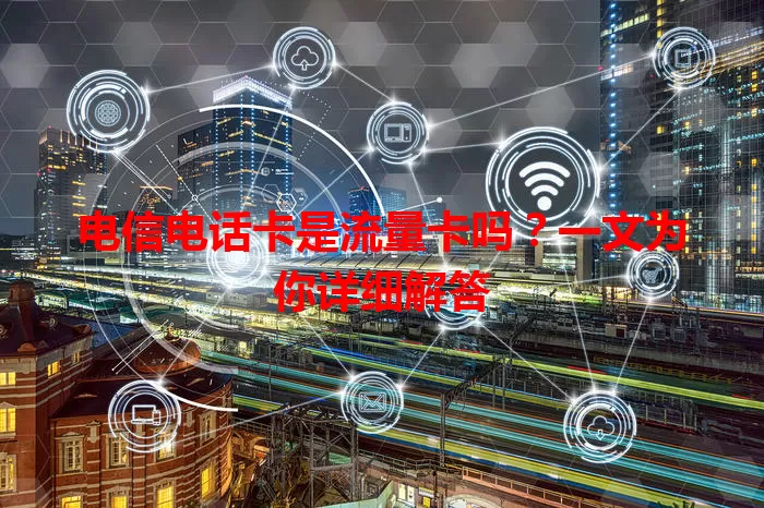 电信电话卡是流量卡吗？一文为你详细解答