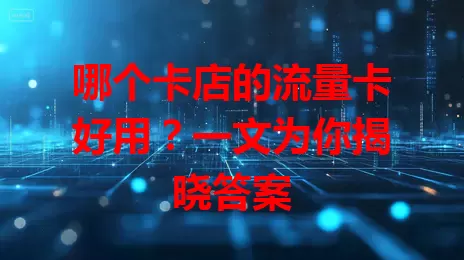 哪个卡店的流量卡好用？一文为你揭晓答案