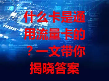 什么卡是通用流量卡的？一文带你揭晓答案