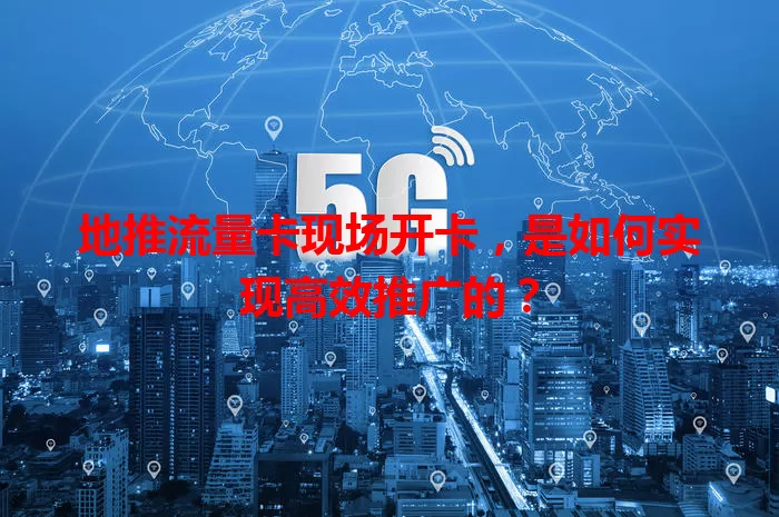 地推流量卡现场开卡，是如何实现高效推广的？