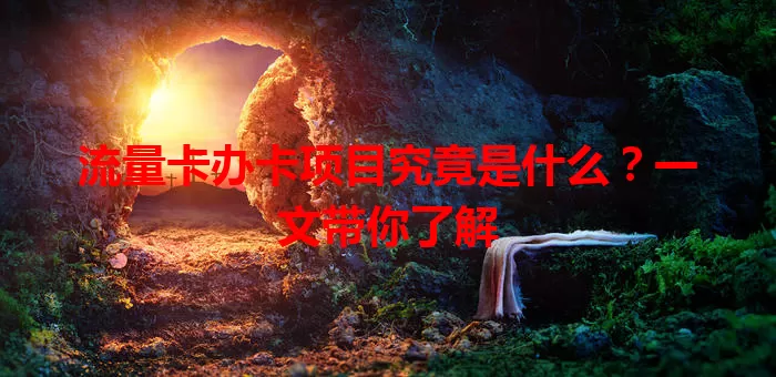 流量卡办卡项目究竟是什么？一文带你了解
