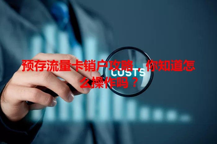 预存流量卡销户攻略，你知道怎么操作吗？