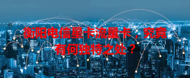 衡阳电信星卡流量卡，究竟有何独特之处？