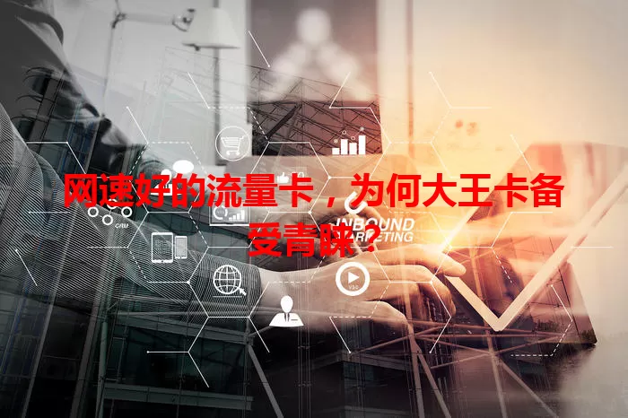 网速好的流量卡，为何大王卡备受青睐？