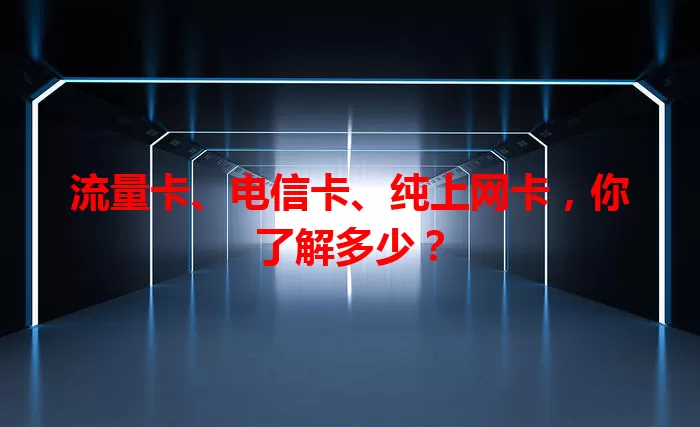 流量卡、电信卡、纯上网卡，你了解多少？