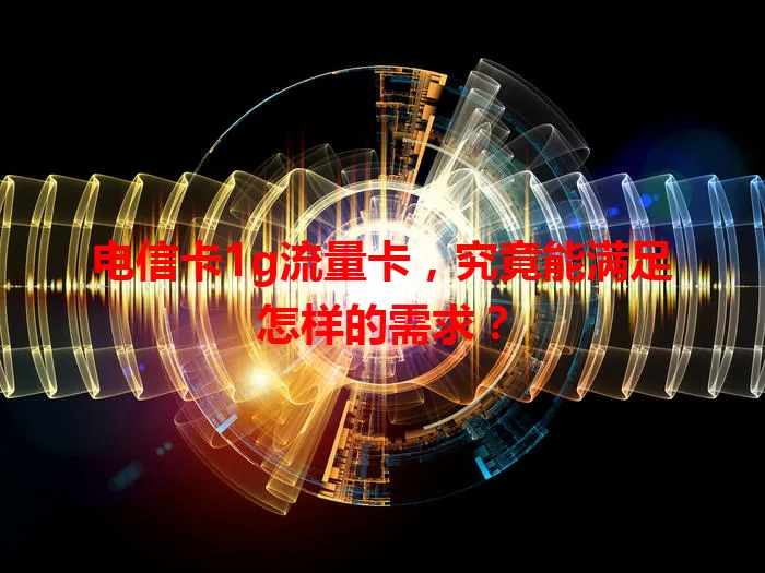 电信卡1g流量卡，究竟能满足怎样的需求？