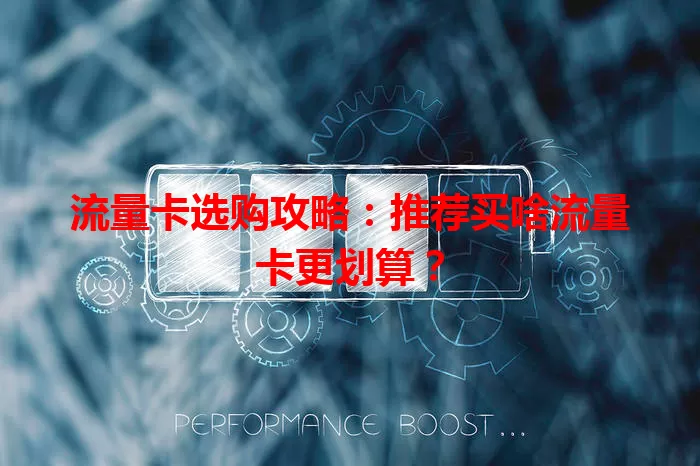 流量卡选购攻略：推荐买啥流量卡更划算？