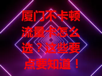 厦门不卡顿流量卡怎么选？这些要点要知道！