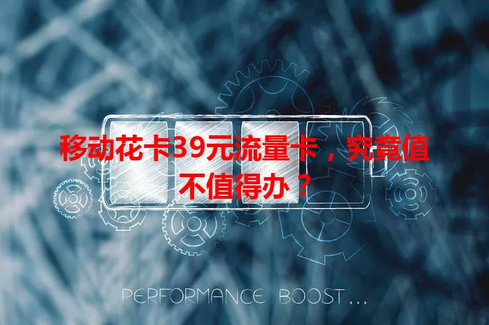 移动花卡39元流量卡，究竟值不值得办？