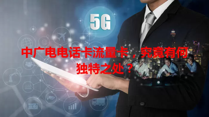 中广电电话卡流量卡，究竟有何独特之处？