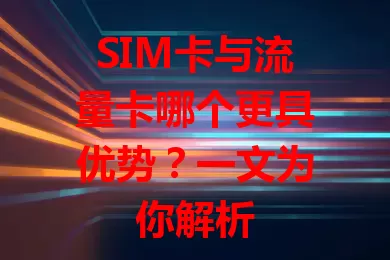 SIM卡与流量卡哪个更具优势？一文为你解析