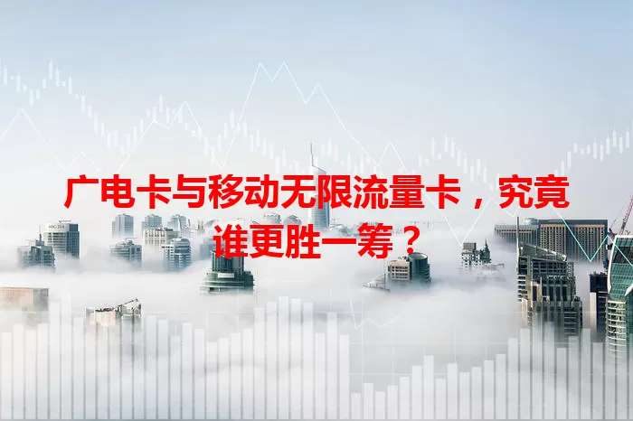 广电卡与移动无限流量卡，究竟谁更胜一筹？