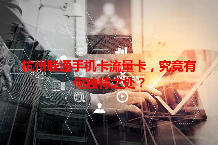 杭州联通手机卡流量卡，究竟有何独特之处？