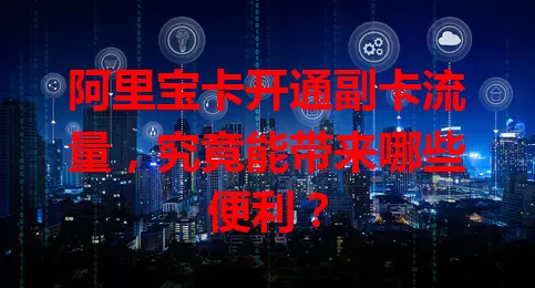 阿里宝卡开通副卡流量，究竟能带来哪些便利？