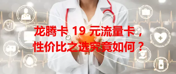 龙腾卡 19 元流量卡，性价比之选究竟如何？