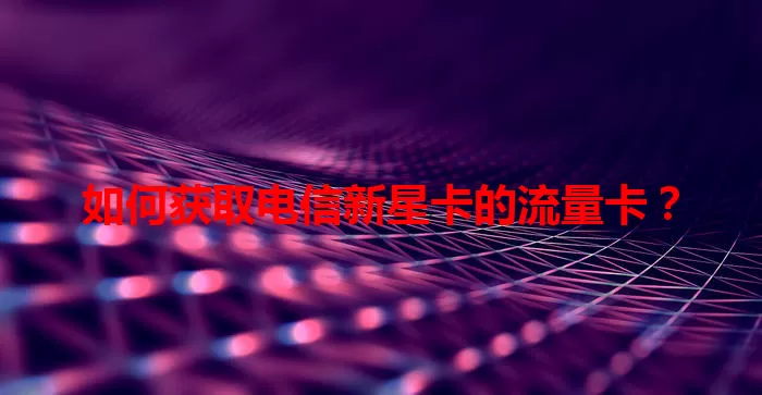 如何获取电信新星卡的流量卡？
