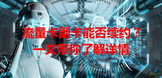 流量卡副卡能否续约？一文带你了解详情