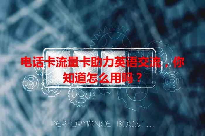 电话卡流量卡助力英语交流，你知道怎么用吗？