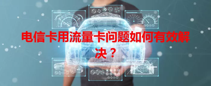 电信卡用流量卡问题如何有效解决？